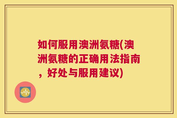 如何服用澳洲氨糖(澳洲氨糖的正确用法指南，好处与服用建议)