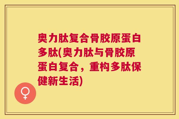 奥力肽复合骨胶原蛋白多肽(奥力肽与骨胶原蛋白复合，重构多肽保健新生活)