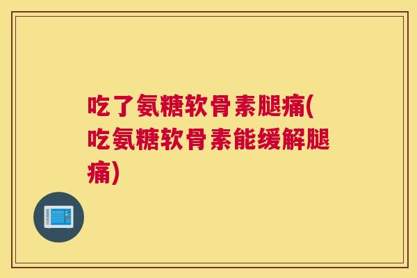 吃了氨糖软骨素腿痛(吃氨糖软骨素能缓解腿痛)