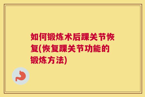 如何锻炼术后踝关节恢复(恢复踝关节功能的锻炼方法)