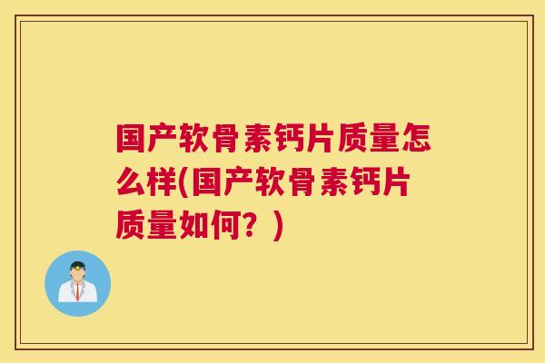 国产软骨素钙片质量怎么样(国产软骨素钙片质量如何？)
