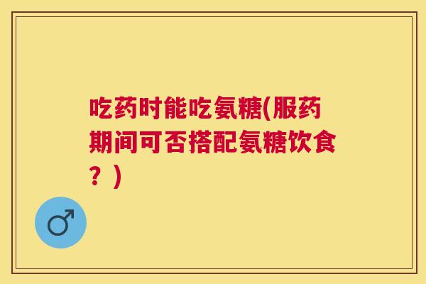 吃药时能吃氨糖(服药期间可否搭配氨糖饮食？)