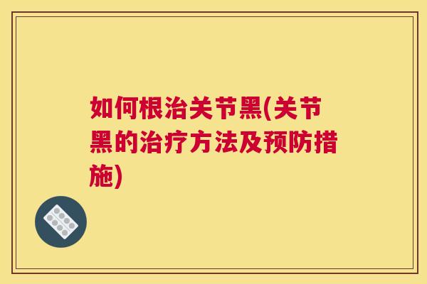 如何根治关节黑(关节黑的治疗方法及预防措施)