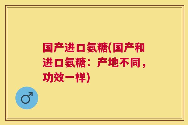 国产进口氨糖(国产和进口氨糖：产地不同，功效一样)