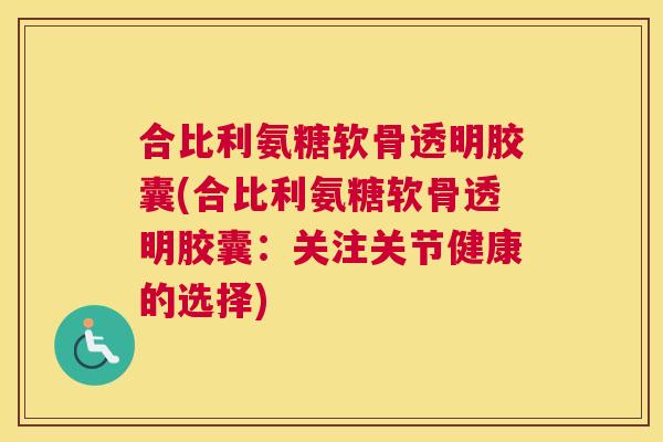 合比利氨糖软骨透明胶囊(合比利氨糖软骨透明胶囊：关注关节健康的选择)