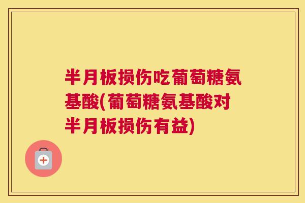 半月板损伤吃葡萄糖氨基酸(葡萄糖氨基酸对半月板损伤有益)