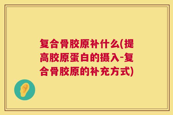 复合骨胶原补什么(提高胶原蛋白的摄入-复合骨胶原的补充方式)