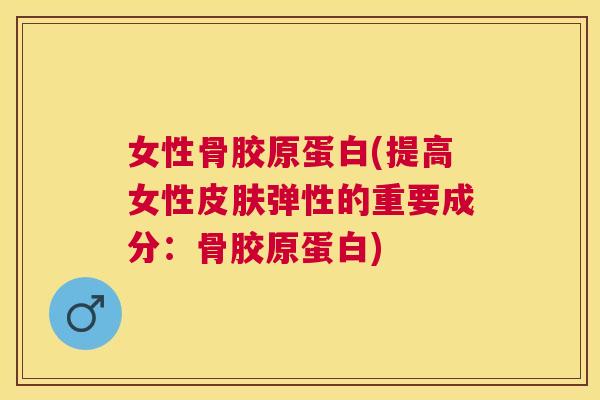 女性骨胶原蛋白(提高女性皮肤弹性的重要成分：骨胶原蛋白)