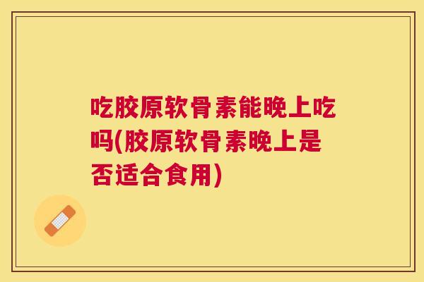 吃胶原软骨素能晚上吃吗(胶原软骨素晚上是否适合食用)