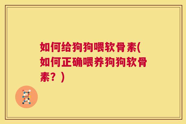 如何给狗狗喂软骨素(如何正确喂养狗狗软骨素？)