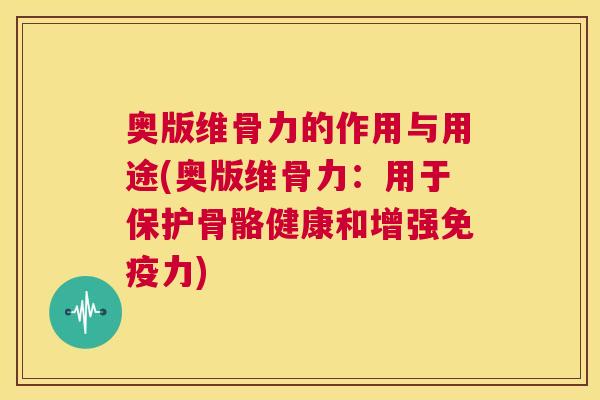 奥版维骨力的作用与用途(奥版维骨力：用于保护骨骼健康和增强免疫力)