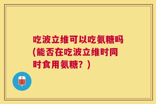 吃波立维可以吃氨糖吗(能否在吃波立维时同时食用氨糖？)