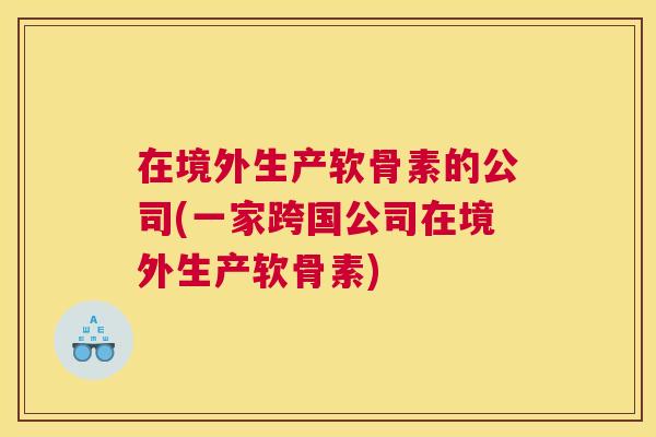 在境外生产软骨素的公司(一家跨国公司在境外生产软骨素)