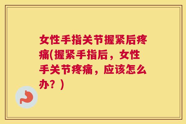 女性手指关节握紧后疼痛(握紧手指后，女性手关节疼痛，应该怎么办？)