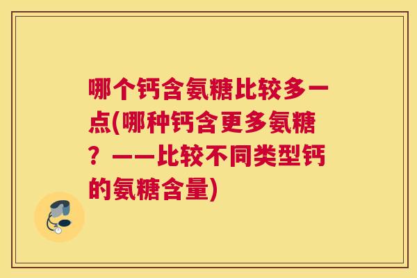 哪个钙含氨糖比较多一点(哪种钙含更多氨糖?——比较不同类型钙的氨糖含量) 哪个钙含氨糖比较多一点(哪种钙含更多氨糖?——比较不同类型钙的氨糖含量)