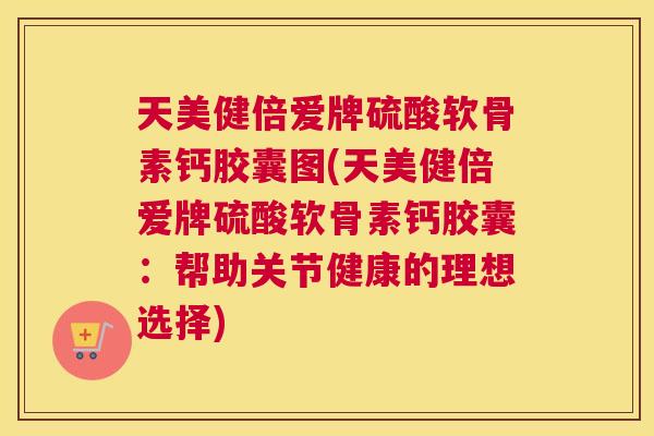 天美健倍爱牌硫酸软骨素钙胶囊图(天美健倍爱牌硫酸软骨素钙胶囊：帮助关节健康的理想选择)