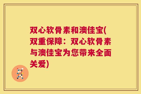 双心软骨素和澳佳宝(双重保障：双心软骨素与澳佳宝为您带来全面关爱)