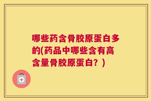 哪些药含骨胶原蛋白多的(药品中哪些含有高含量骨胶原蛋白？)