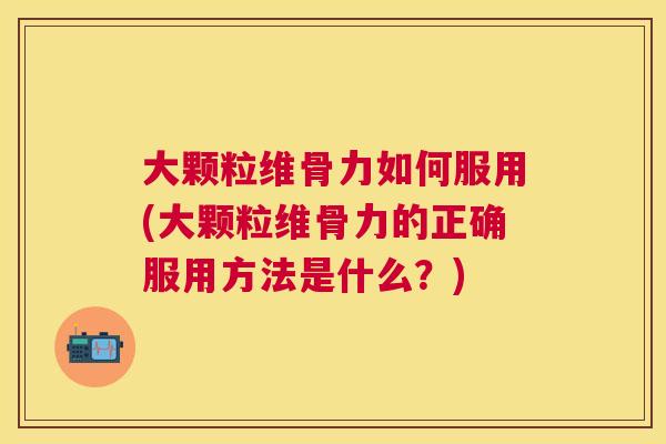 大颗粒维骨力如何服用(大颗粒维骨力的正确服用方法是什么？)