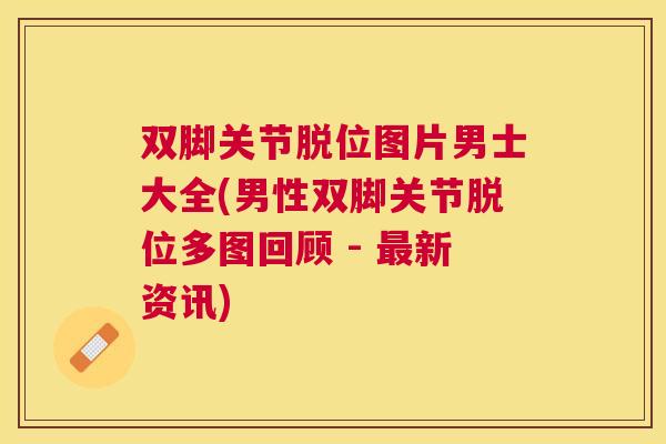 双脚关节脱位图片男士大全(男性双脚关节脱位多图回顾 - 最新资讯)