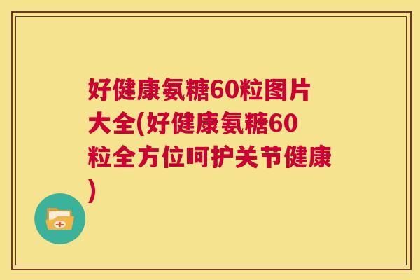 好健康氨糖60粒图片大全(好健康氨糖60粒全方位呵护关节健康)
