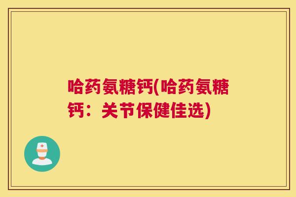 哈药氨糖钙(哈药氨糖钙：关节保健佳选)