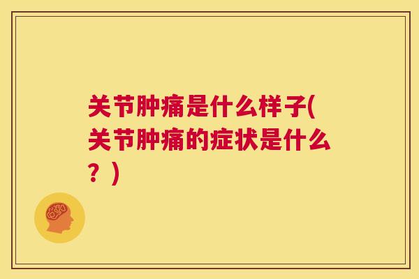 关节肿痛是什么样子(关节肿痛的症状是什么？)