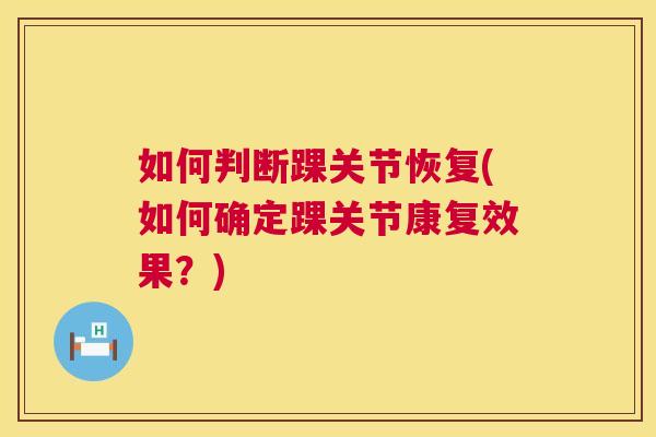 如何判断踝关节恢复(如何确定踝关节康复效果？)
