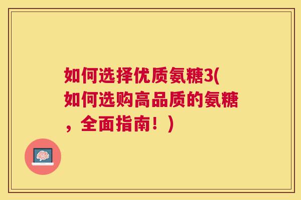 如何选择优质氨糖3(如何选购高品质的氨糖，全面指南！)