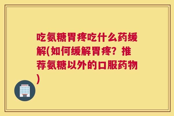 吃氨糖胃疼吃什么药缓解(如何缓解胃疼？推荐氨糖以外的口服药物)