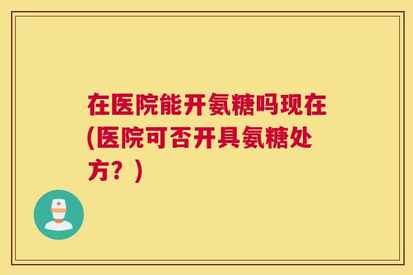 在医院能开氨糖吗现在(医院可否开具氨糖处方？)