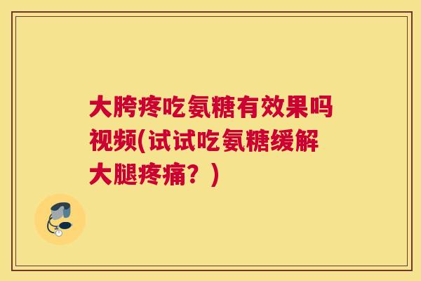 大胯疼吃氨糖有效果吗视频(试试吃氨糖缓解大腿疼痛？)