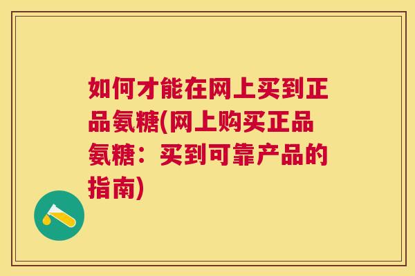 如何才能在网上买到正品氨糖(网上购买正品氨糖：买到可靠产品的指南)
