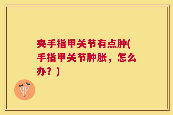 夹手指甲关节有点肿(手指甲关节肿胀，怎么办？)