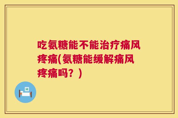 吃氨糖能不能治疗痛风疼痛(氨糖能缓解痛风疼痛吗？)