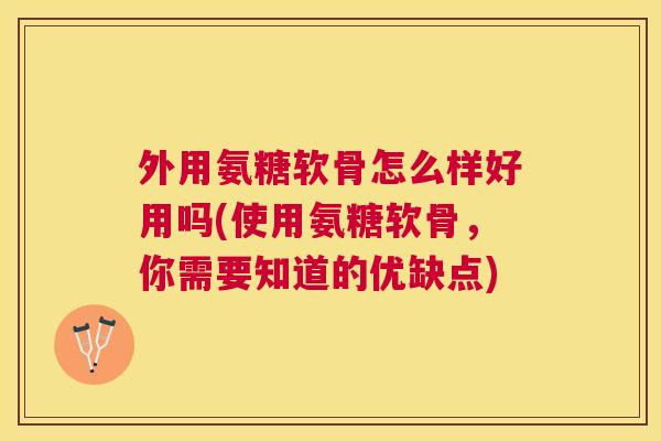 外用氨糖软骨怎么样好用吗(使用氨糖软骨，你需要知道的优缺点)