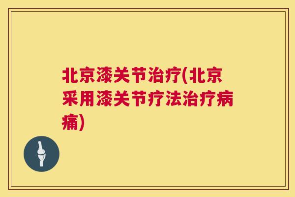 北京漆关节治疗(北京采用漆关节疗法治疗病痛)