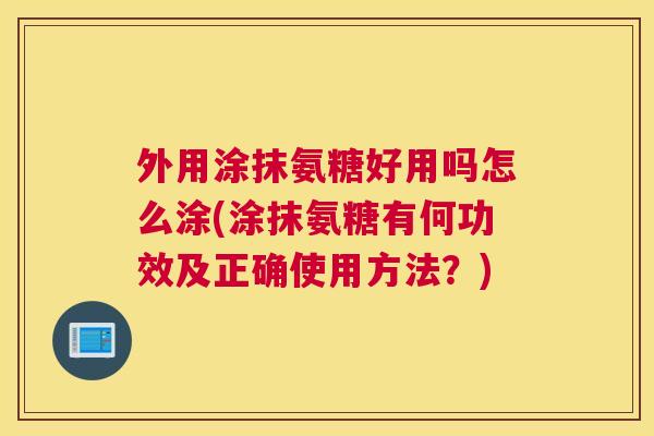 外用涂抹氨糖好用吗怎么涂(涂抹氨糖有何功效及正确使用方法？)