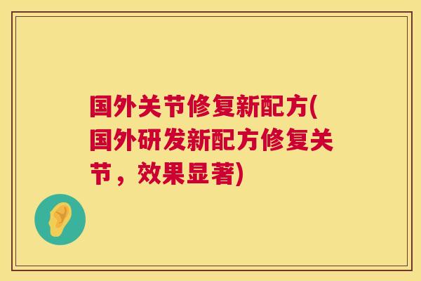 国外关节修复新配方(国外研发新配方修复关节，效果显著)