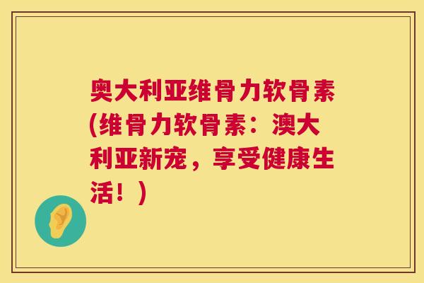 奥大利亚维骨力软骨素(维骨力软骨素：澳大利亚新宠，享受健康生活！)