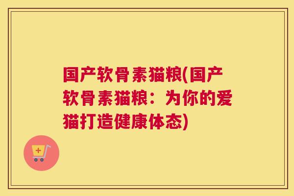 国产软骨素猫粮(国产软骨素猫粮：为你的爱猫打造健康体态)
