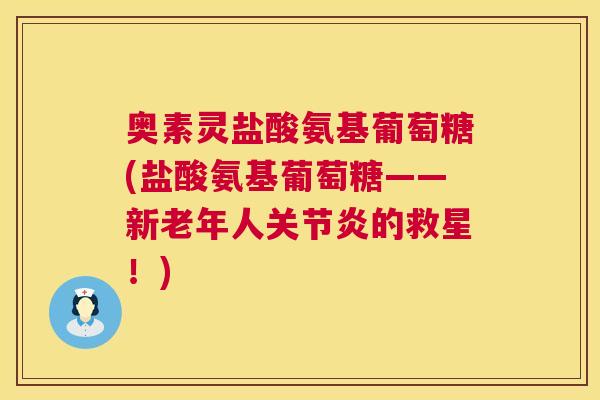 奥素灵盐酸氨基葡萄糖(盐酸氨基葡萄糖——新老年人关节炎的救星！)