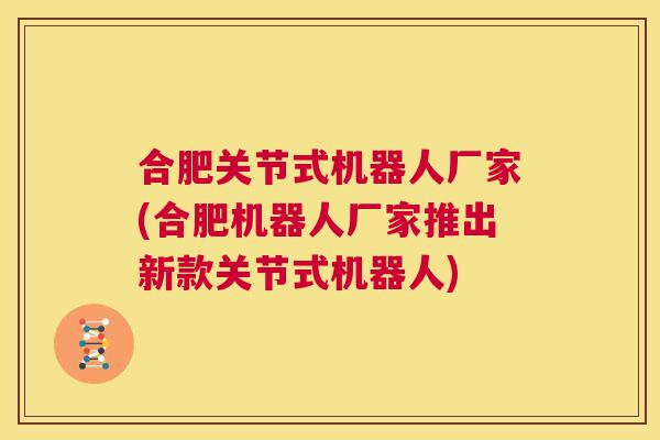 合肥关节式机器人厂家(合肥机器人厂家推出新款关节式机器人)