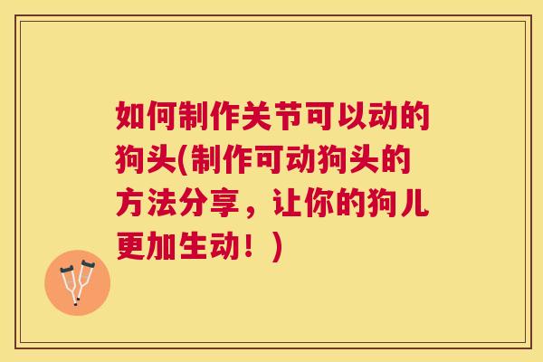 如何制作关节可以动的狗头(制作可动狗头的方法分享，让你的狗儿更加生动！)