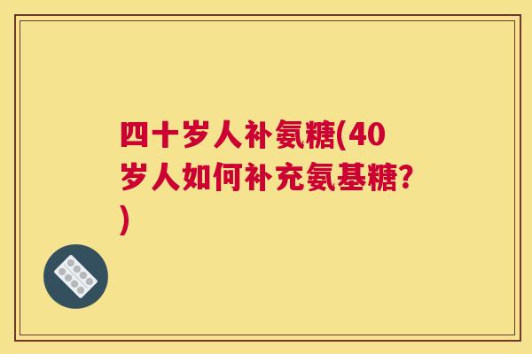 四十岁人补氨糖(40岁人如何补充氨基糖？)