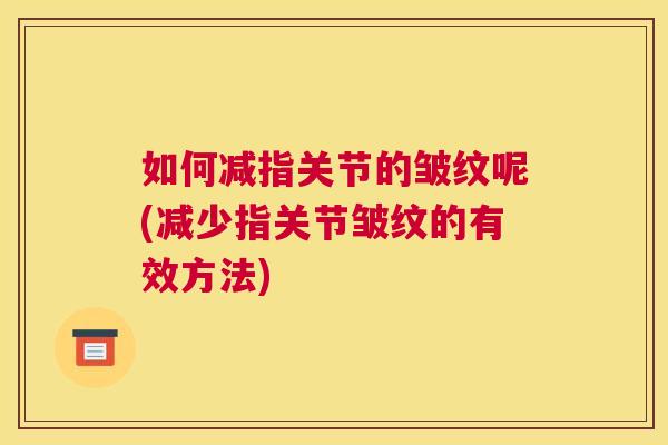 如何减指关节的皱纹呢(减少指关节皱纹的有效方法)