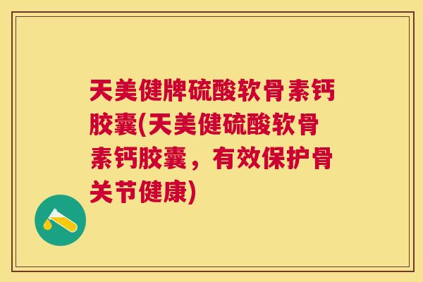 天美健牌硫酸软骨素钙胶囊(天美健硫酸软骨素钙胶囊，有效保护骨关节健康)