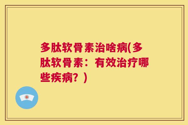 多肽软骨素治啥病(多肽软骨素：有效治疗哪些疾病？)
