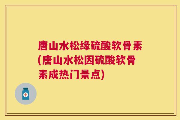 唐山水松缘硫酸软骨素(唐山水松因硫酸软骨素成热门景点)