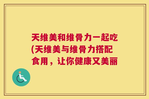 天维美和维骨力一起吃(天维美与维骨力搭配食用，让你健康又美丽